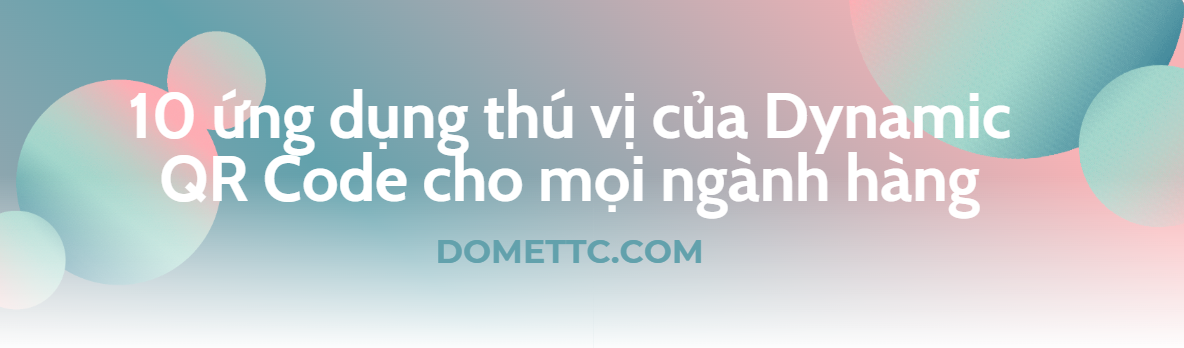 10 ứng dụng thú vị của Dynamic QR Code cho mọi ngành hàng